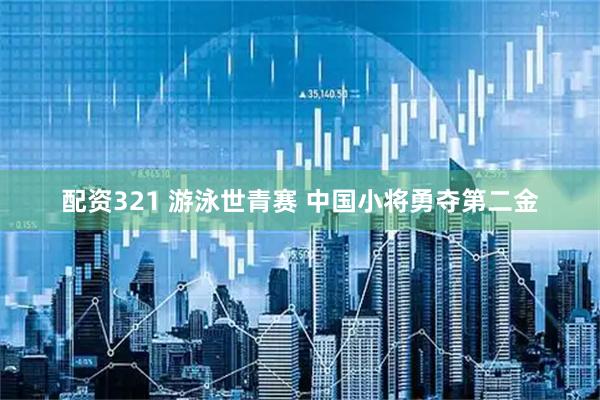 配资321 游泳世青赛&#32;中国小将勇夺第二金
