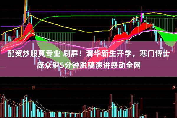 配资炒股真专业 刷屏！清华新生开学，寒门博士庞众望5分钟脱稿演讲感动全网