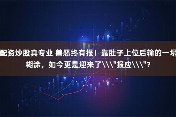 配资炒股真专业 善恶终有报！靠肚子上位后输的一塌糊涂，如今更是迎来了\＂报应\＂？