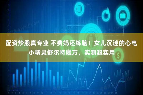 配资炒股真专业 不费妈还练脑！女儿沉迷的心电小精灵舒尔特魔方，实测超实用
