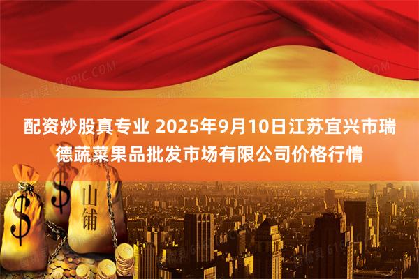 配资炒股真专业 2025年9月10日江苏宜兴市瑞德蔬菜果品批发市场有限公司价格行情