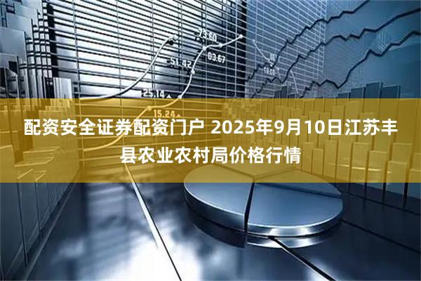 配资安全证券配资门户 2025年9月10日江苏丰县农业农村局价格行情