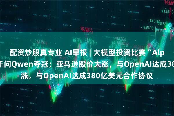 配资炒股真专业 AI早报 | 大模型投资比赛“Alpha Arena”阿里千问Qwen夺冠；亚马逊股价大涨，与OpenAI达成380亿美元合作协议