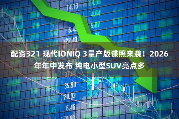 配资321 现代IONIQ 3量产版谍照来袭！2026年年中发布 纯电小型SUV亮点多