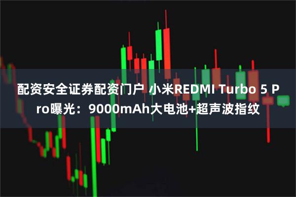 配资安全证券配资门户 小米REDMI Turbo 5 Pro曝光：9000mAh大电池+超声波指纹