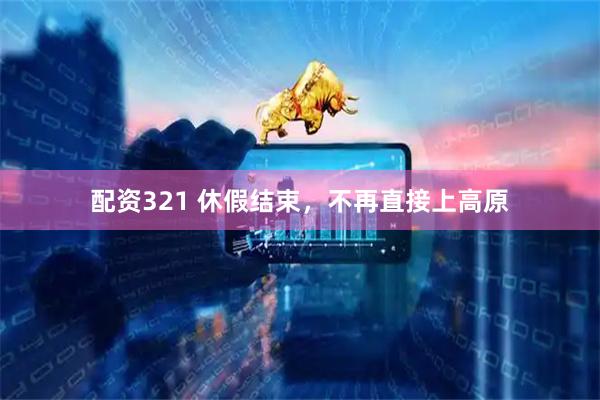 配资321 休假结束，不再直接上高原