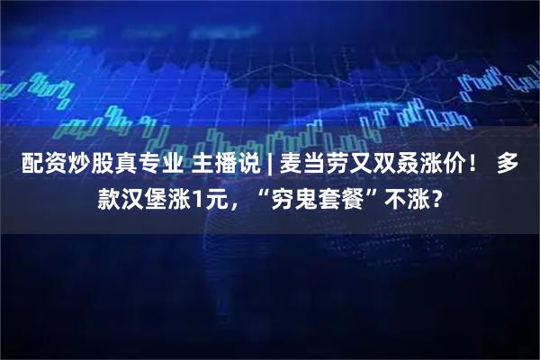 配资炒股真专业 主播说 | 麦当劳又双叒涨价！ 多款汉堡涨1元，“穷鬼套餐”不涨？
