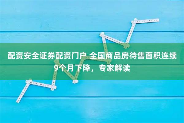 配资安全证券配资门户 全国商品房待售面积连续9个月下降，专家解读
