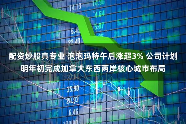 配资炒股真专业 泡泡玛特午后涨超3% 公司计划明年初完成加拿大东西两岸核心城市布局