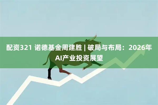 配资321 诺德基金周建胜 | 破局与布局：2026年AI产业投资展望