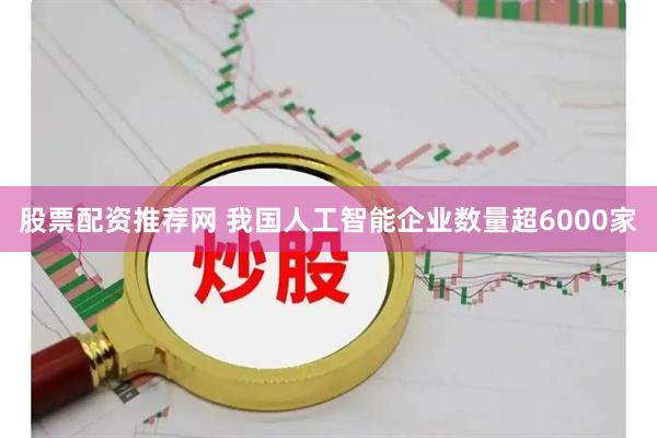 股票配资推荐网 我国人工智能企业数量超6000家