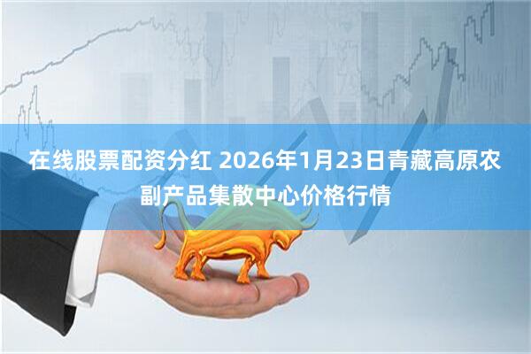 在线股票配资分红 2026年1月23日青藏高原农副产品集散中心价格行情