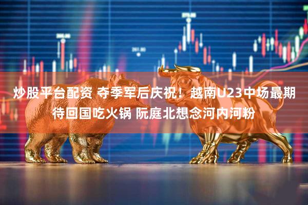 炒股平台配资 夺季军后庆祝！越南U23中场最期待回国吃火锅 阮庭北想念河内河粉