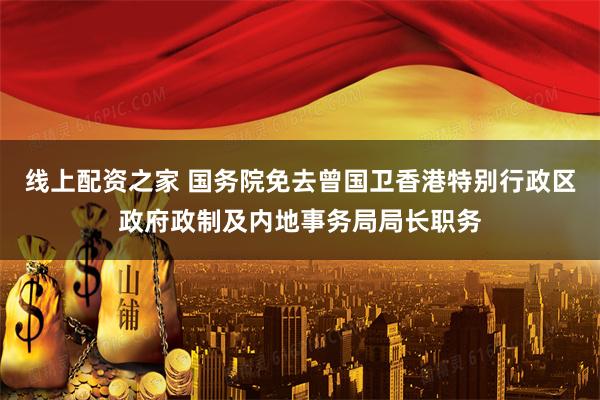 线上配资之家 国务院免去曾国卫香港特别行政区政府政制及内地事务局局长职务