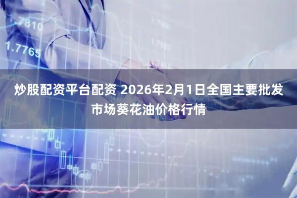 炒股配资平台配资 2026年2月1日全国主要批发市场葵花油价格行情