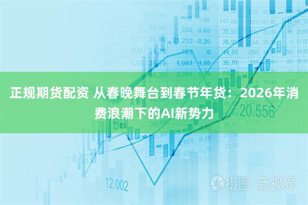 正规期货配资 从春晚舞台到春节年货：2026年消费浪潮下的AI新势力
