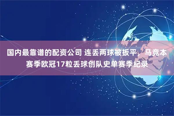 国内最靠谱的配资公司 连丢两球被扳平，马竞本赛季欧冠17粒丢球创队史单赛季纪录