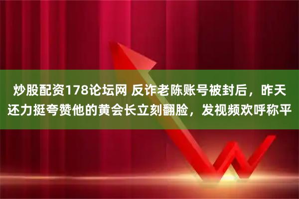 炒股配资178论坛网 反诈老陈账号被封后，昨天还力挺夸赞他的黄会长立刻翻脸，发视频欢呼称平