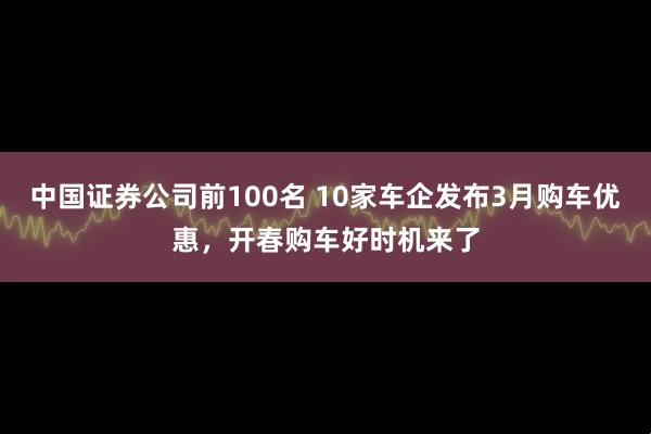 中国证券公司前100名 10家车企发布3月购车优惠，开春购车好时机来了