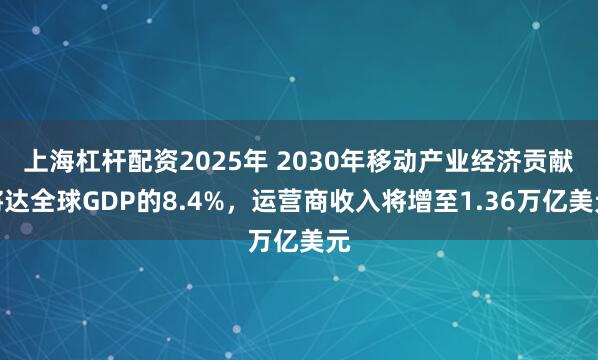 上海杠杆配资2025年 2030年移动产业经济贡献将达全球GDP的8.4%，运营商收入将增至1.36万亿美元