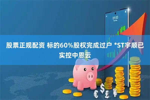 股票正规配资 标的60%股权完成过户 *ST宇顺已实控中恩云