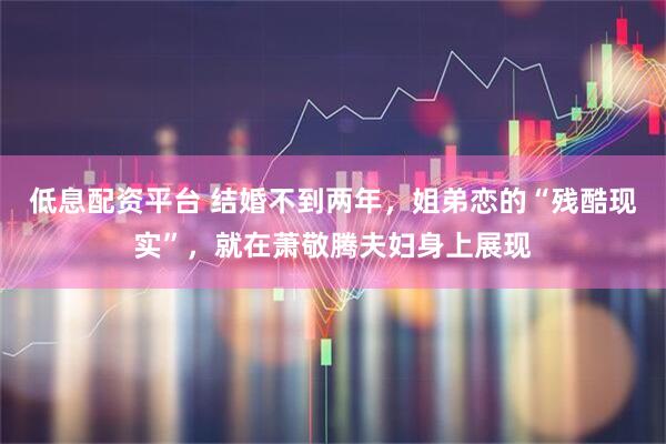 低息配资平台 结婚不到两年，姐弟恋的“残酷现实”，就在萧敬腾夫妇身上展现