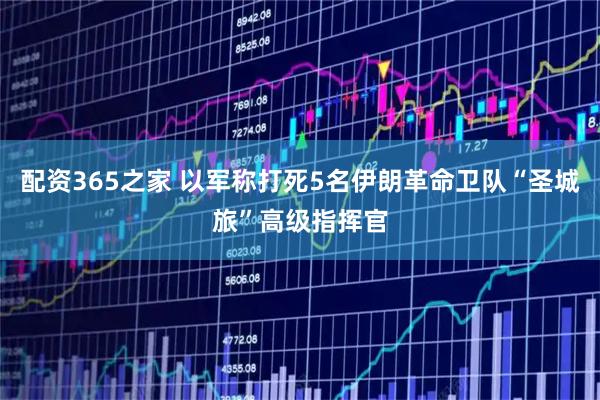 配资365之家 以军称打死5名伊朗革命卫队“圣城旅”高级指挥官