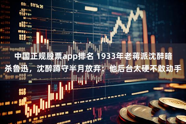 中国正规股票app排名 1933年老蒋派沈醉暗杀鲁迅，沈醉蹲守半月放弃：他后台太硬不敢动手