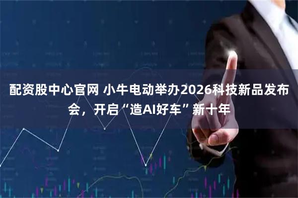 配资股中心官网 小牛电动举办2026科技新品发布会，开启“造AI好车”新十年