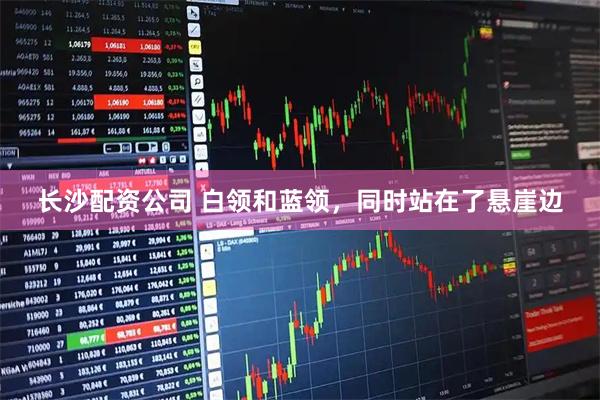 长沙配资公司 白领和蓝领，同时站在了悬崖边