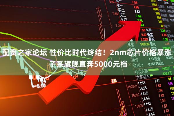 配资之家论坛 性价比时代终结！2nm芯片价格暴涨 子系旗舰直奔5000元档