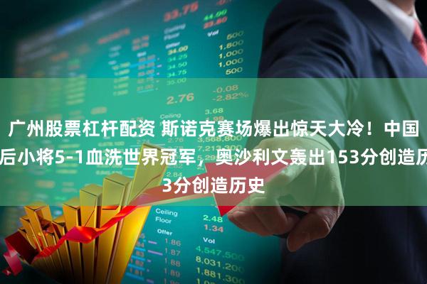 广州股票杠杆配资 斯诺克赛场爆出惊天大冷！中国00后小将5-1血洗世界冠军，奥沙利文轰出153分创造历史