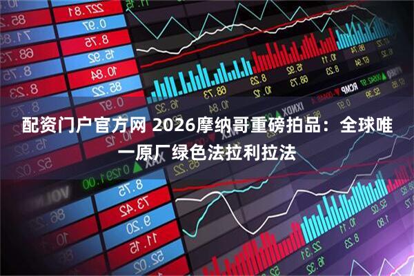配资门户官方网 2026摩纳哥重磅拍品：全球唯一原厂绿色法拉利拉法