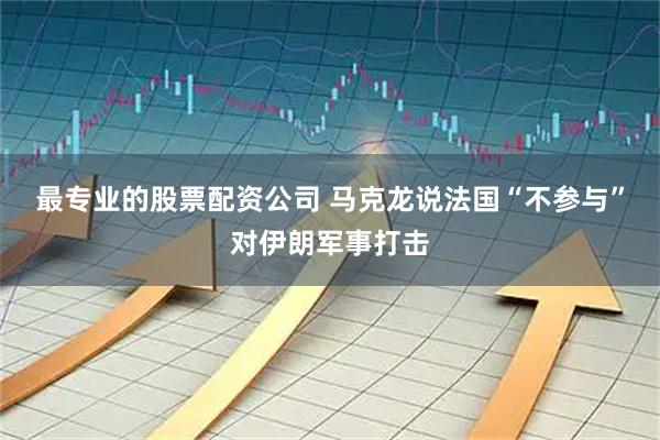 最专业的股票配资公司 马克龙说法国“不参与”对伊朗军事打击