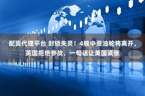 配资代理平台 封锁失灵！4艘中资油轮将离开，英国拒绝参战，一句话让美国紧张