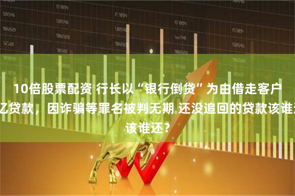 10倍股票配资 行长以“银行倒贷”为由借走客户上亿贷款，因诈骗等罪名被判无期 还没追回的贷款该谁还？