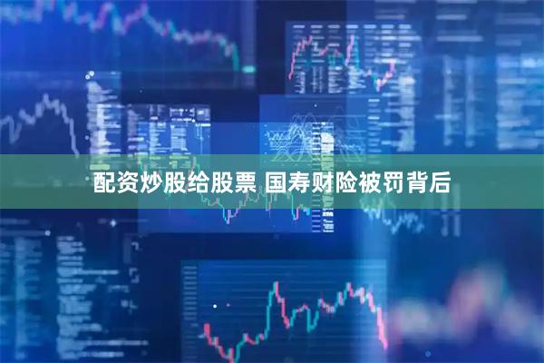 配资炒股给股票 国寿财险被罚背后