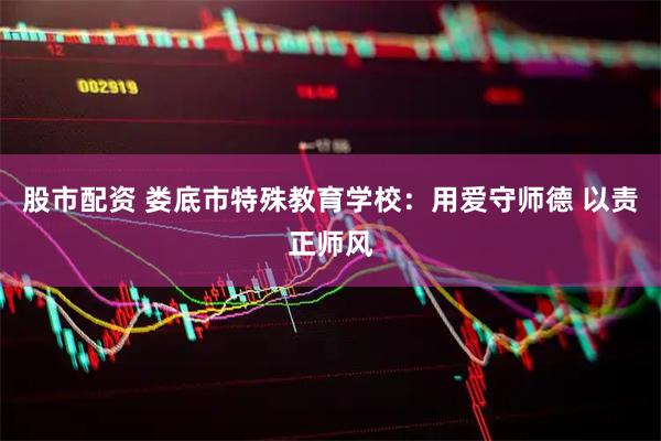 股市配资 娄底市特殊教育学校：用爱守师德 以责正师风