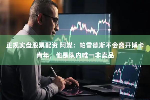 正规实盘股票配资 阿媒：帕雷德斯不会离开博卡青年，他是队内唯一非卖品