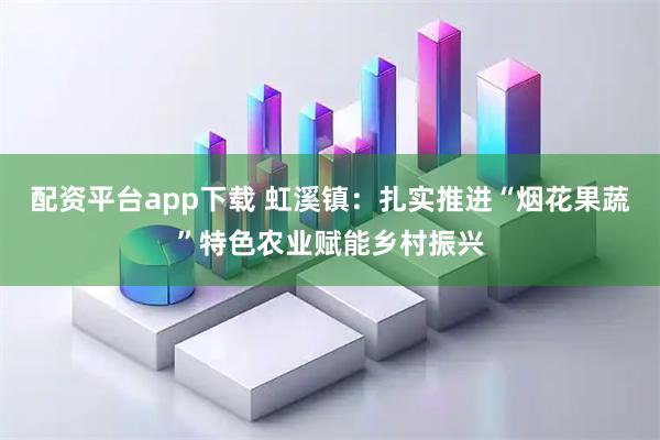 配资平台app下载 虹溪镇：扎实推进“烟花果蔬”特色农业赋能乡村振兴