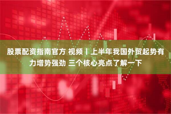 股票配资指南官方 视频丨上半年我国外贸起势有力增势强劲 三个核心亮点了解一下