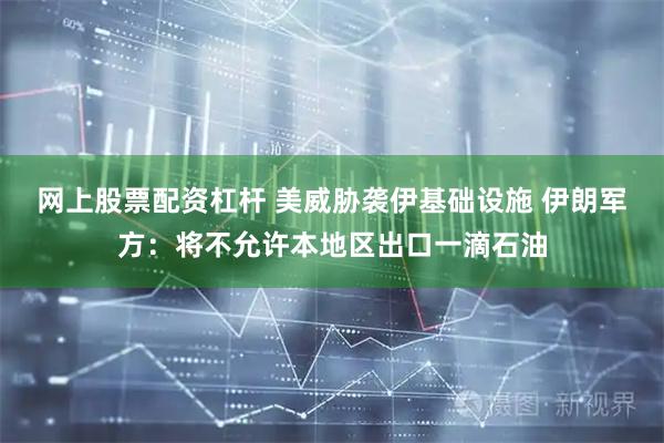 网上股票配资杠杆 美威胁袭伊基础设施 伊朗军方：将不允许本地区出口一滴石油