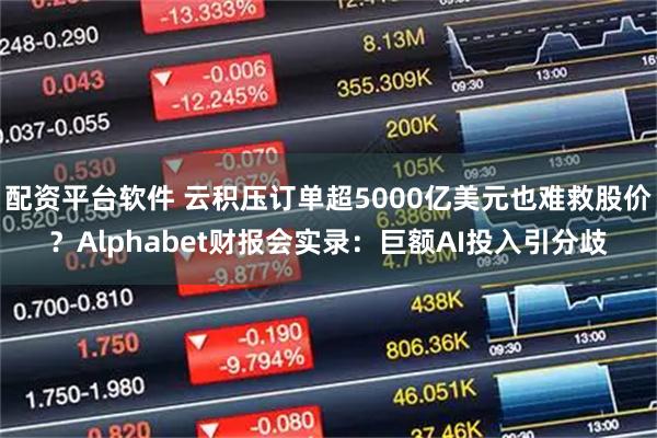 配资平台软件 云积压订单超5000亿美元也难救股价？Alphabet财报会实录：巨额AI投入引分歧