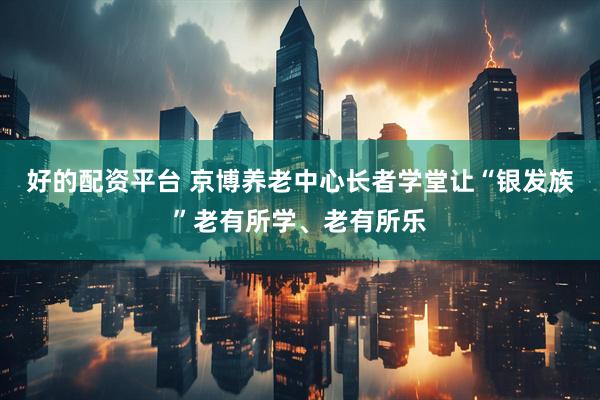 好的配资平台 京博养老中心长者学堂让“银发族”老有所学、老有所乐