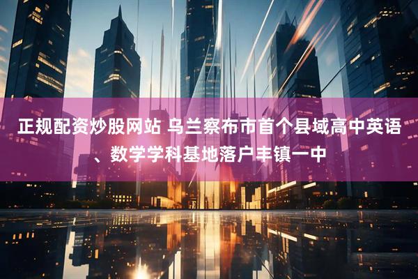 正规配资炒股网站 乌兰察布市首个县域高中英语、数学学科基地落户丰镇一中