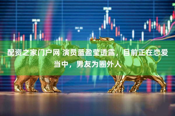 配资之家门户网 演员蓝盈莹透露，目前正在恋爱当中，男友为圈外人