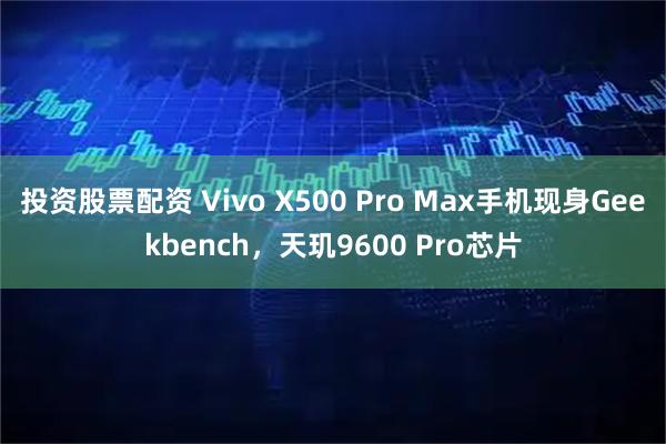 投资股票配资 Vivo X500 Pro Max手机现身Geekbench，天玑9600 Pro芯片