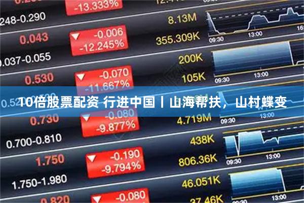 10倍股票配资 行进中国丨山海帮扶，山村蝶变