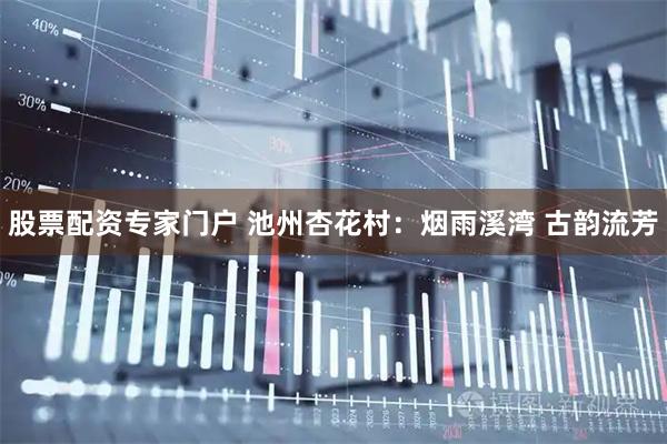股票配资专家门户 池州杏花村：烟雨溪湾 古韵流芳