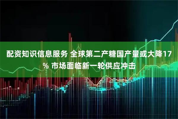 配资知识信息服务 全球第二产糖国产量或大降17% 市场面临新一轮供应冲击